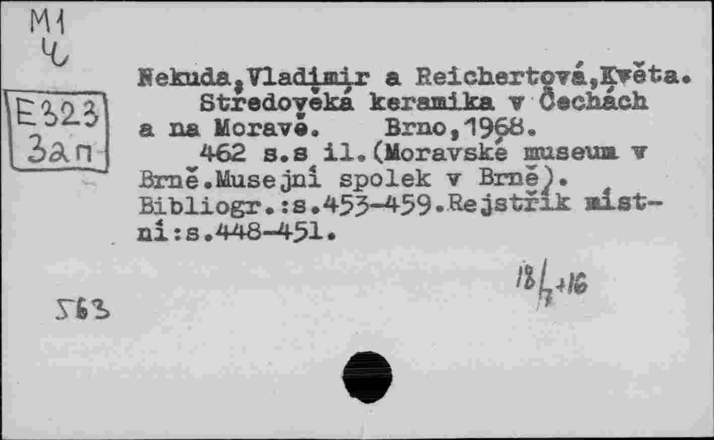 ﻿NH г
| Зап
Bekuda, Vladimir a Reichertova,Çveta.
Stredoyèka keraai.ka v Cechach a na Morava. Brno,1968«
^462 s.s il.(Moravské miseua. v Brnê.Musejni spolek v Brnê). Bibliogr.:s.455-459•jstrik alst-ni:s.448-451»

